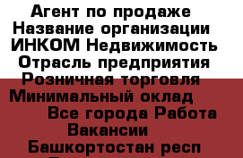 Агент по продаже › Название организации ­ ИНКОМ-Недвижимость › Отрасль предприятия ­ Розничная торговля › Минимальный оклад ­ 60 000 - Все города Работа » Вакансии   . Башкортостан респ.,Баймакский р-н